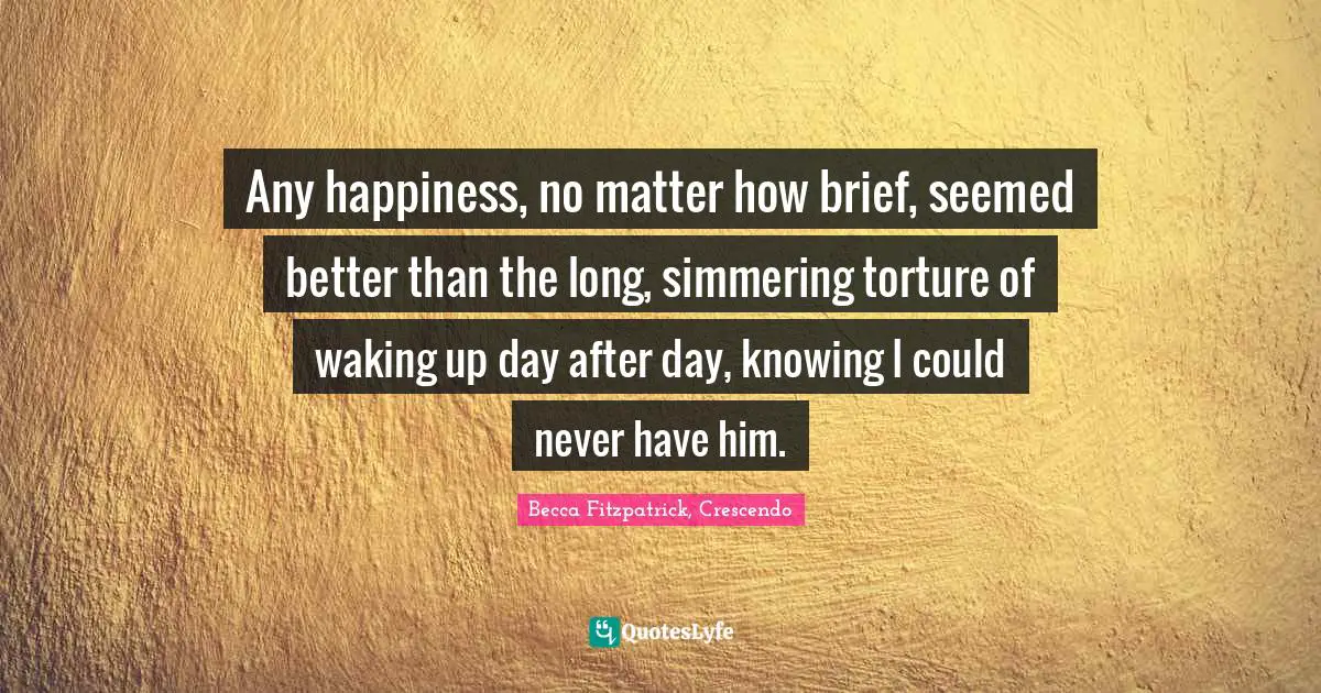 Any happiness, no matter how brief, seemed better than the long, simmering torture of waking up day after day, knowing I could never have him.