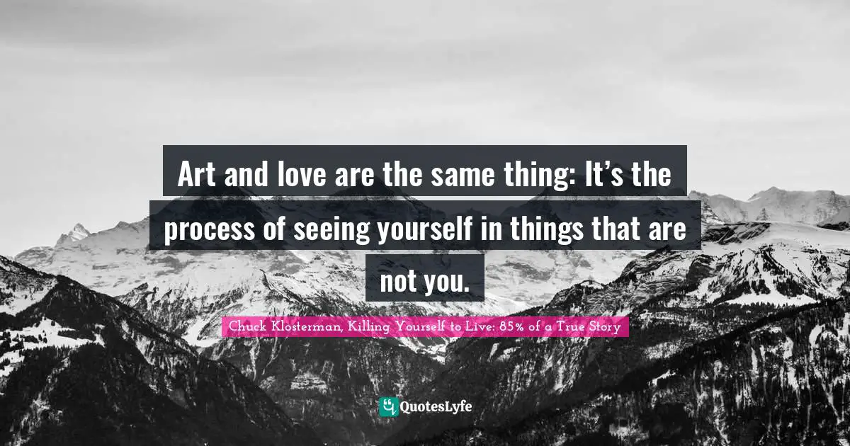 Profound Quotes: "Art and love are the same thing: It’s the process of seeing yourself in things that are not you."