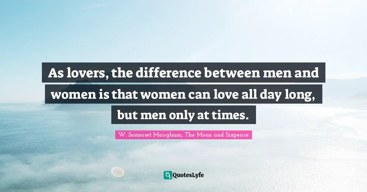 As lovers, the difference between men and women is that women can love all day long, but men only at times.