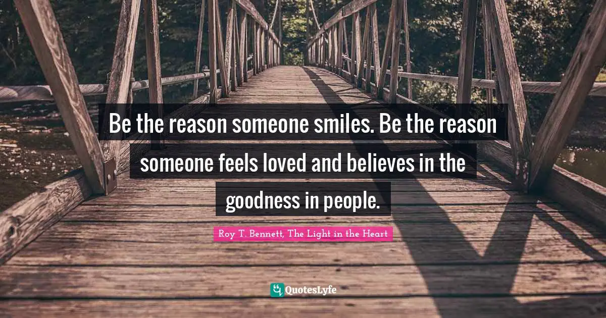 Roy T. Bennett, The Light in the Heart Quotes: Be the reason someone smiles. Be the reason someone feels loved and believes in the goodness in people.