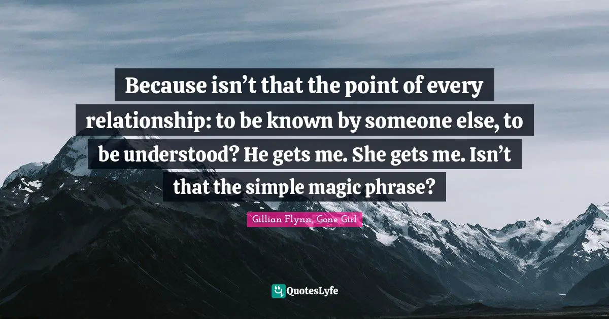 Because isn’t that the point of every relationship: to be known by someone else, to be understood? He gets me. She gets me. Isn’t that the simple magic phrase?