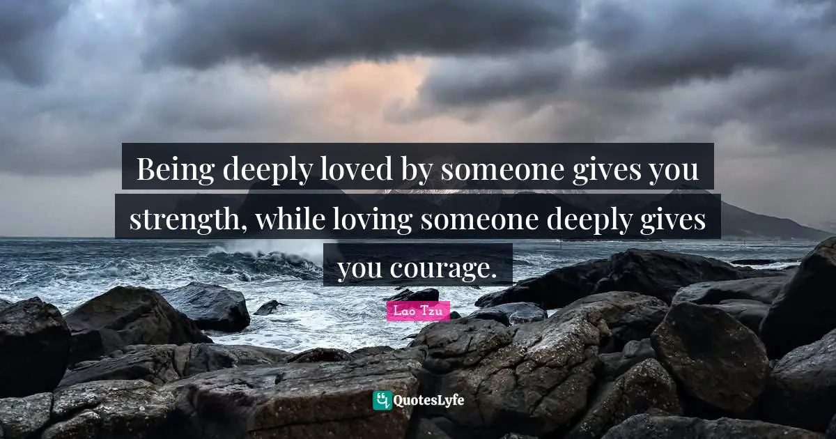 Lao Tzu Quotes: Being deeply loved by someone gives you strength, while loving someone deeply gives you courage.