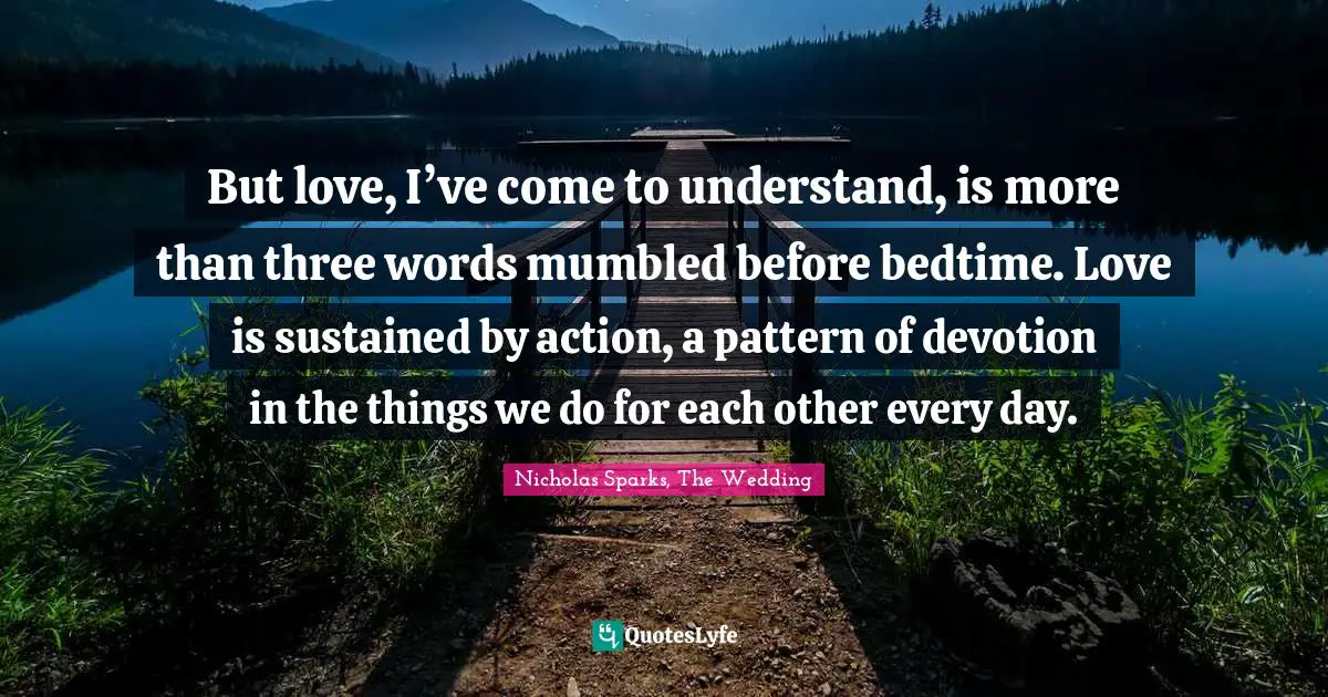 But love, I’ve come to understand, is more than three words mumbled before bedtime. Love is sustained by action, a pattern of devotion in the things we do for each other every day.