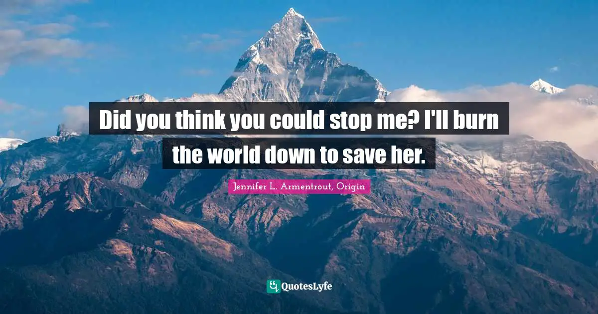 Pov Quotes: "Did you think you could stop me? I'll burn the world down to save her."