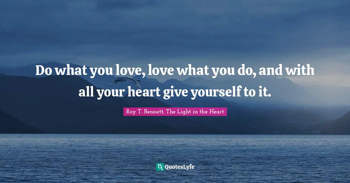 Roy T. Bennett, The Light in the Heart Quotes: Do what you love, love what you do, and with all your heart give yourself to it.