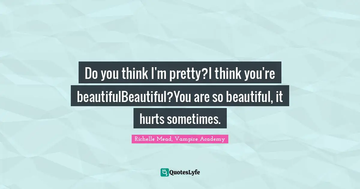 Do you think I'm pretty?I think you're beautifulBeautiful?You are so beautiful, it hurts sometimes.