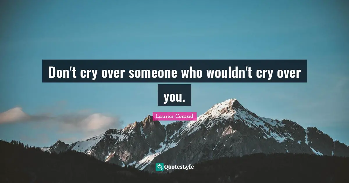Don't cry over someone who wouldn't cry over you.