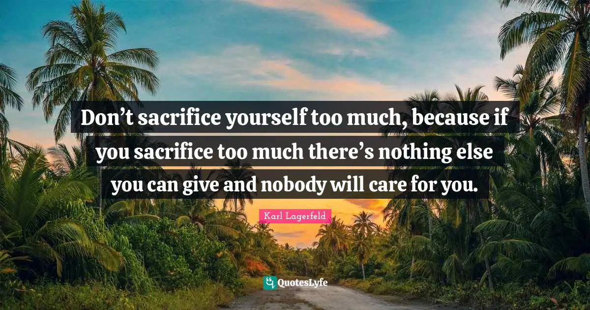 Karl Lagerfeld Quotes: Don’t sacrifice yourself too much, because if you sacrifice too much there’s nothing else you can give and nobody will care for you.
