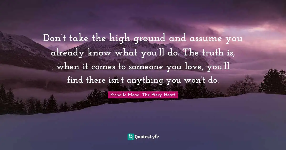 Don’t take the high ground and assume you already know what you’ll do. The truth is, when it comes to someone you love, you’ll find there isn’t anything you won’t do.