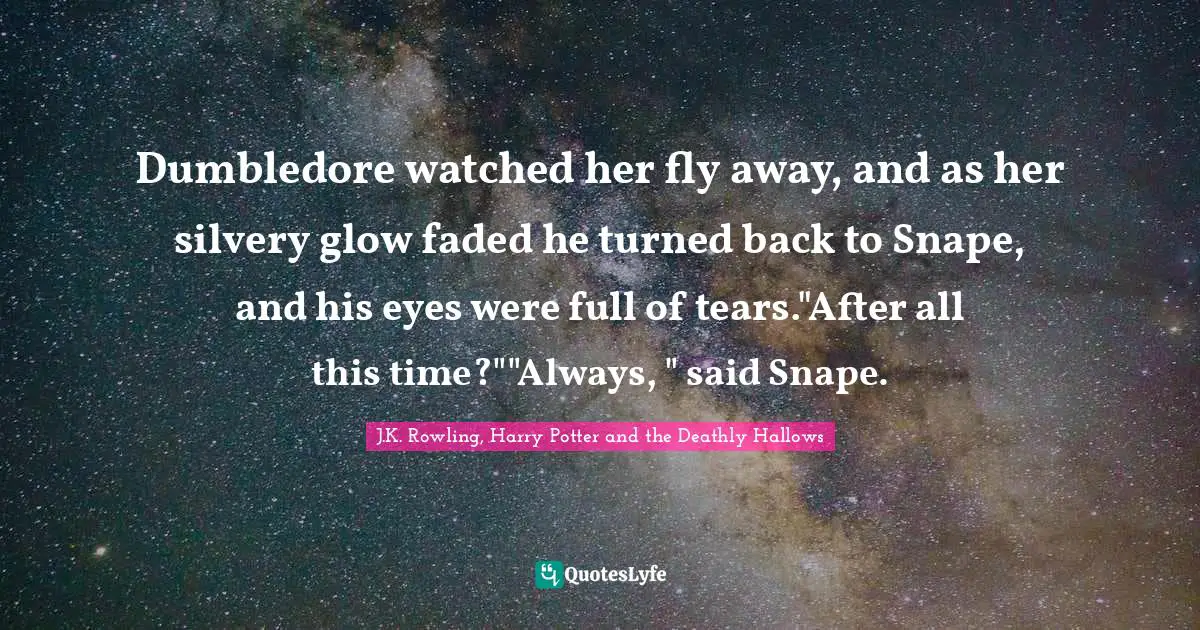 J.K. Rowling, Harry Potter and the Deathly Hallows Quotes: Dumbledore watched her fly away, and as her silvery glow faded he turned back to Snape, and his eyes were full of tears.