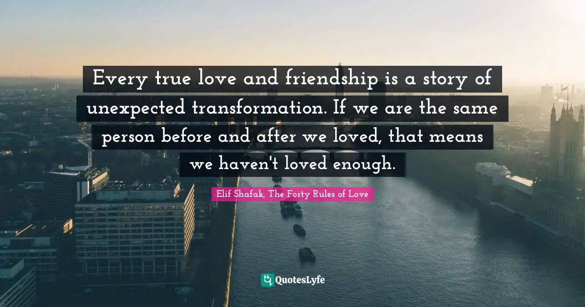 Every True Love And Friendship Is A Story Of Unexpected Transformation... Quote By Elif Shafak, The Forty Rules Of Love - Quoteslyfe