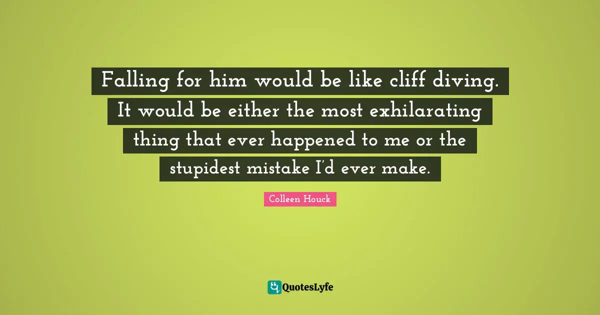 Falling for him would be like cliff diving. It would be either the most exhilarating thing that ever happened to me or the stupidest mistake I’d ever make.
