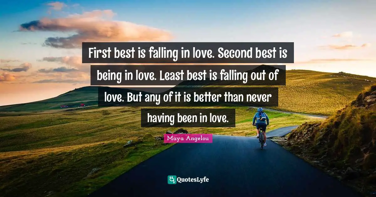 Maya Angelou Quotes: First best is falling in love. Second best is being in love. Least best is falling out of love. But any of it is better than never having been in love.
