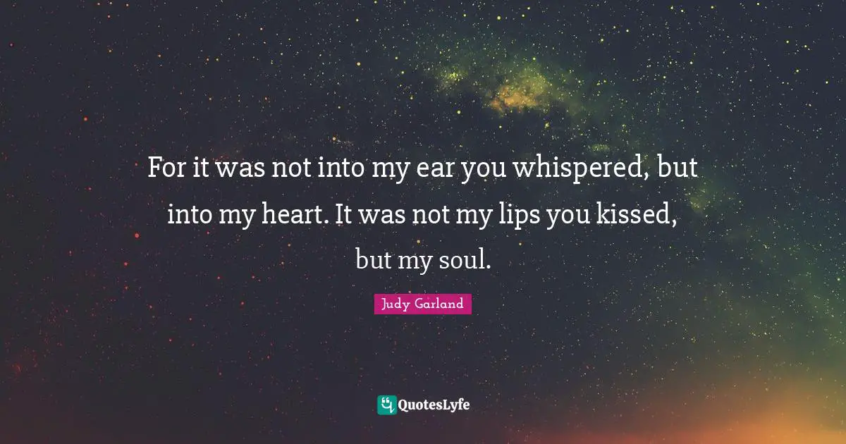 Judy Garland Quotes: For it was not into my ear you whispered, but into my heart. It was not my lips you kissed, but my soul.
