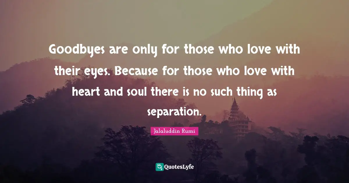 Affection Quotes: "Goodbyes are only for those who love with their eyes. Because for those who love with heart and soul there is no such thing as separation."