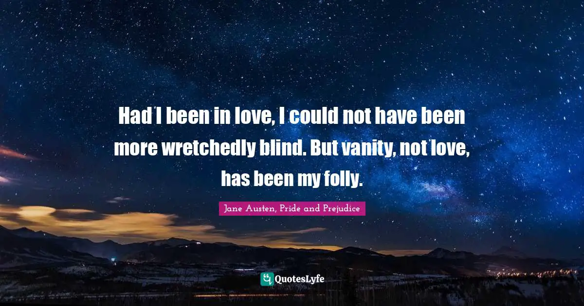 Jane Austen, Pride and Prejudice Quotes: Had I been in love, I could not have been more wretchedly blind. But vanity, not love, has been my folly.