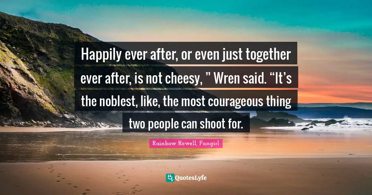 Happily ever after, or even just together ever after, is not cheesy, ” Wren said. “It’s the noblest, like, the most courageous thing two people can shoot for.