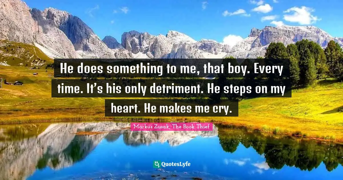 He does something to me, that boy. Every time. It’s his only detriment. He steps on my heart. He makes me cry.