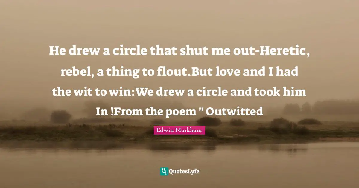 He drew a circle that shut me out-Heretic, rebel, a thing to flout.But love and I had the wit to win:We drew a circle and took him In !From the poem " Outwitted