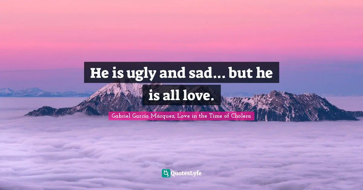 Gabriel García Márquez Quotes: "He is ugly and sad... but he is all love."