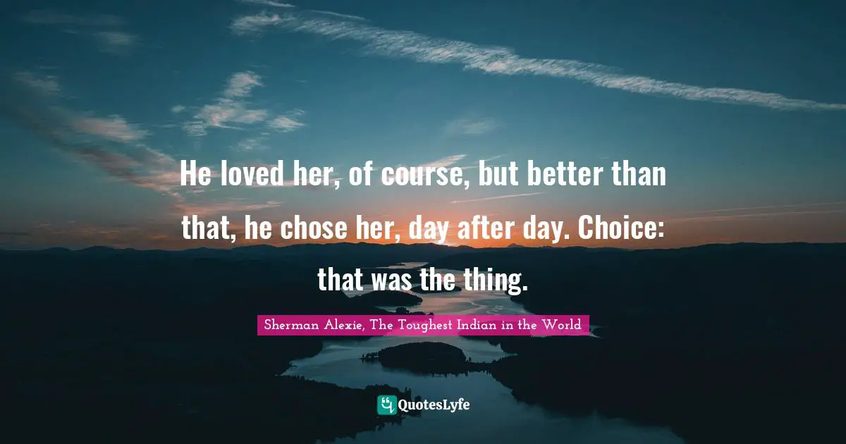 He loved her, of course, but better than that, he chose her, day after day. Choice: that was the thing.