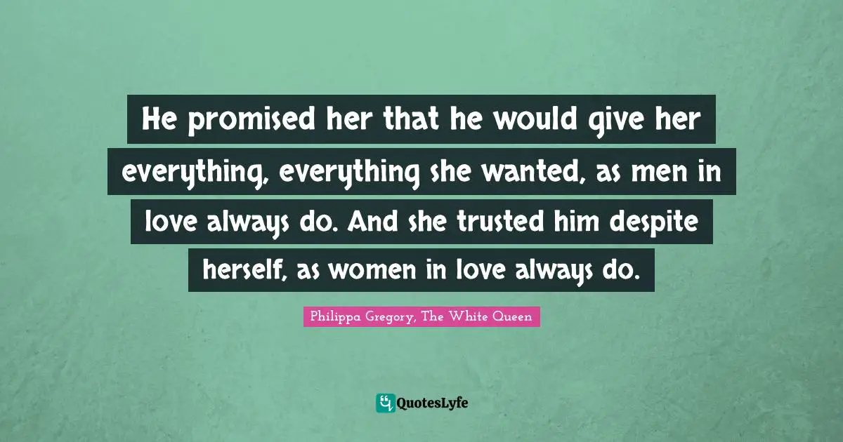 He promised her that he would give her everything, everything she wanted, as men in love always do. And she trusted him despite herself, as women in love always do.