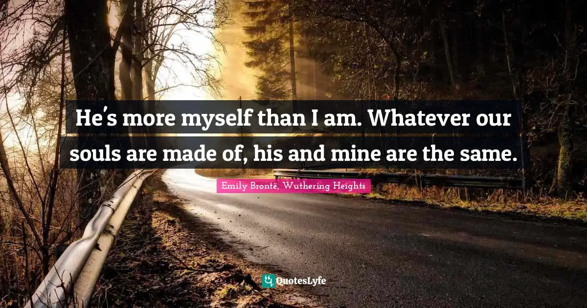 He's more myself than I am. Whatever our souls are made of, his and mine are the same.