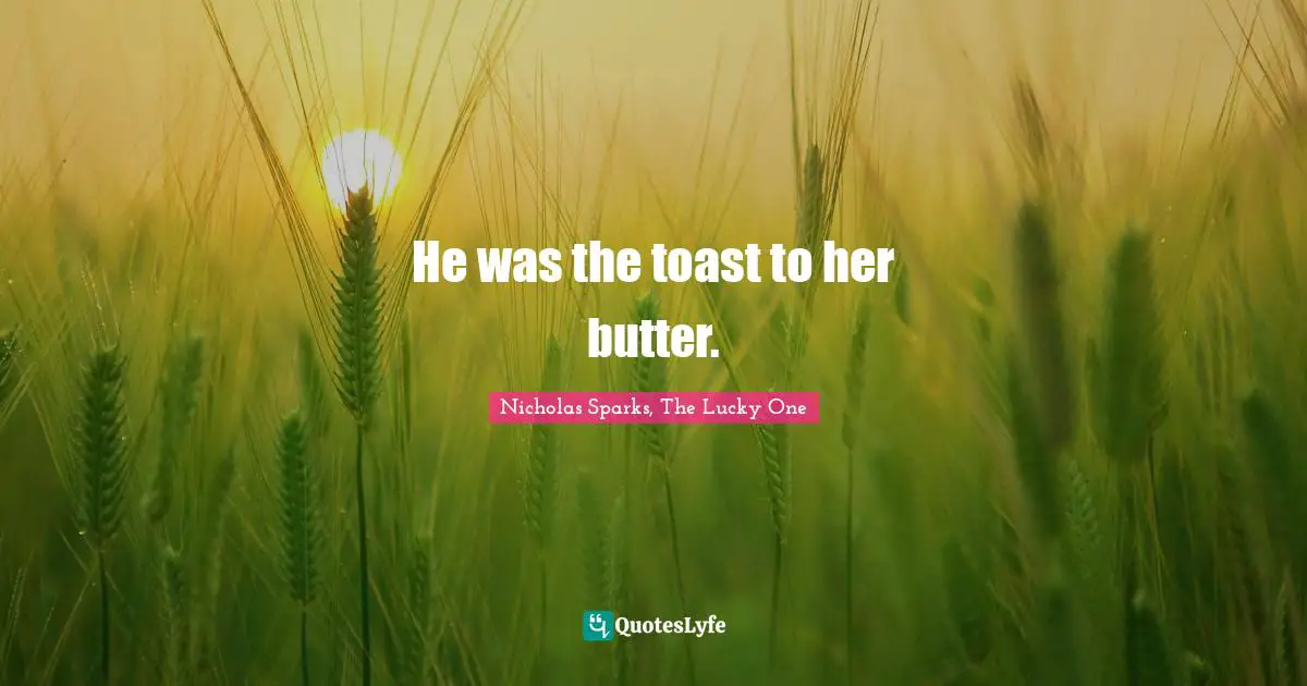 He was the toast to her butter.