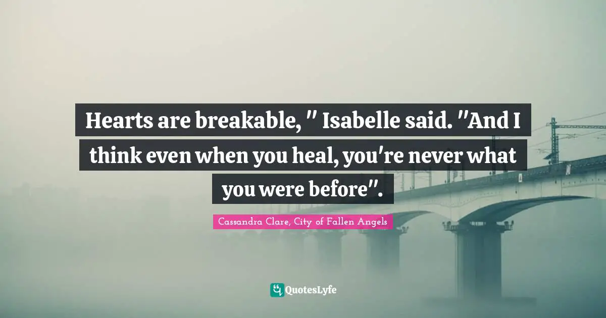 Hearts are breakable, " Isabelle said. "And I think even when you heal, you're never what you were before".