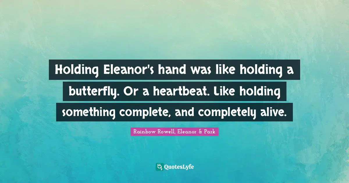 Rainbow Rowell Quotes: "Holding Eleanor's hand was like holding a butterfly. Or a heartbeat. Like holding something complete, and completely alive."