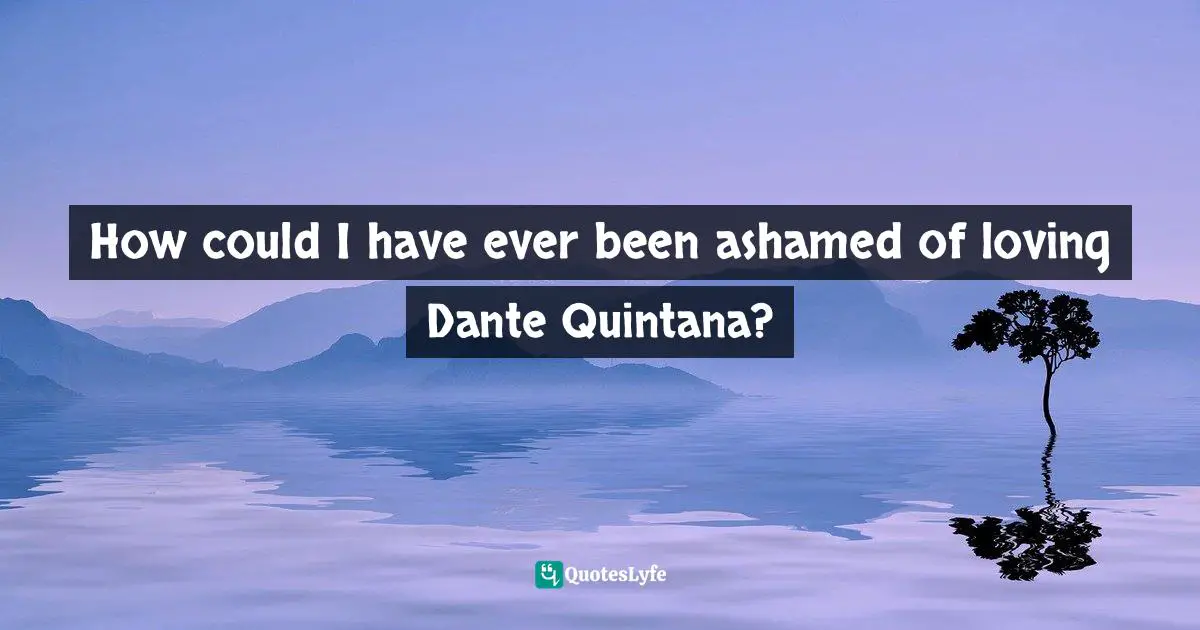 How could I have ever been ashamed of loving Dante Quintana?