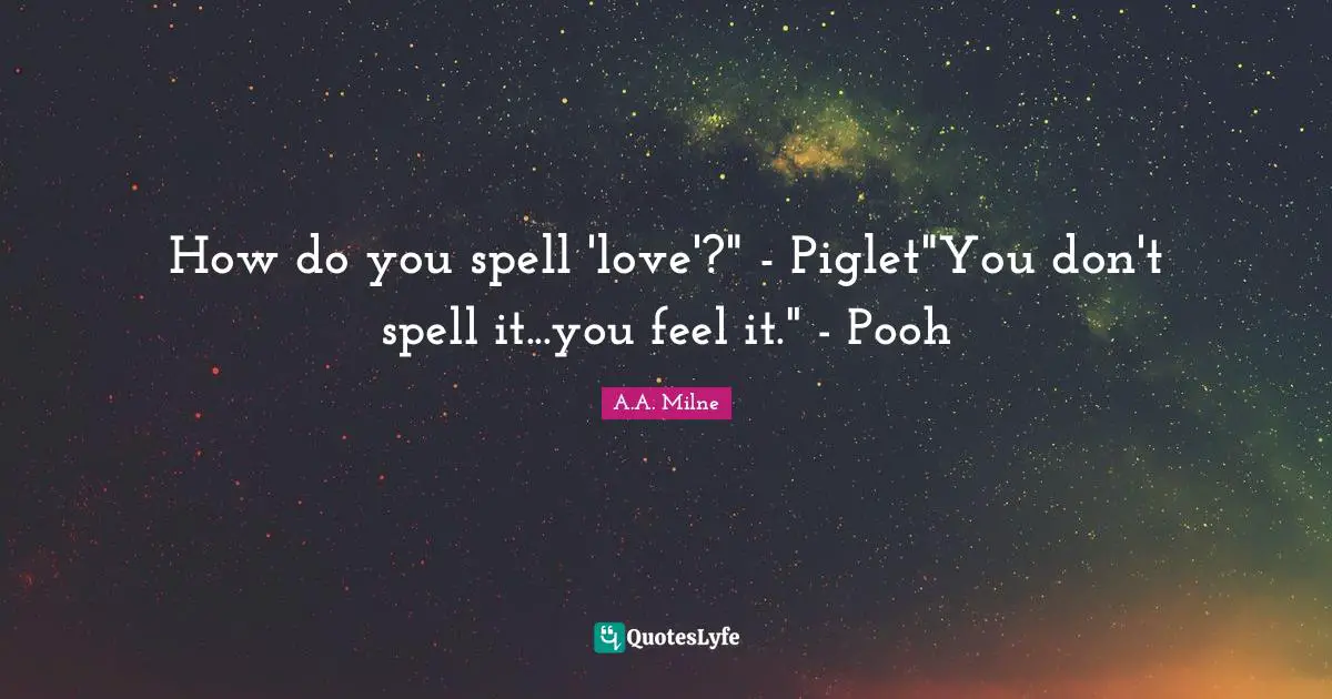 How do you spell 'love'?" - Piglet"You don't spell it...you feel it." - Pooh