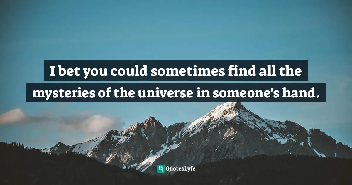 I bet you could sometimes find all the mysteries of the universe in someone's hand.