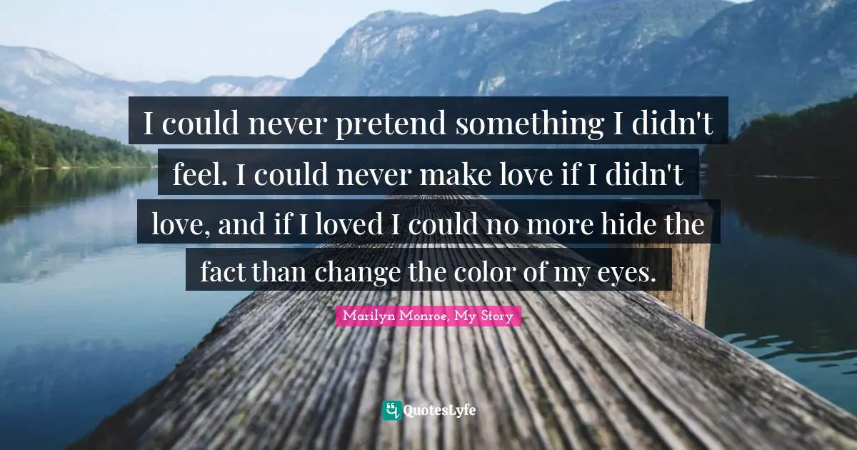 I could never pretend something I didn't feel. I could never make love if I didn't love, and if I loved I could no more hide the fact than change the color of my eyes.