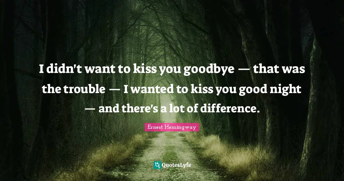 I didn't want to kiss you goodbye — that was the trouble — I wanted to kiss you good night — and there's a lot of difference.