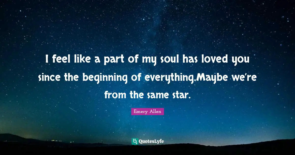 I feel like a part of my soul has loved you since the beginning of everything.Maybe we’re from the same star.