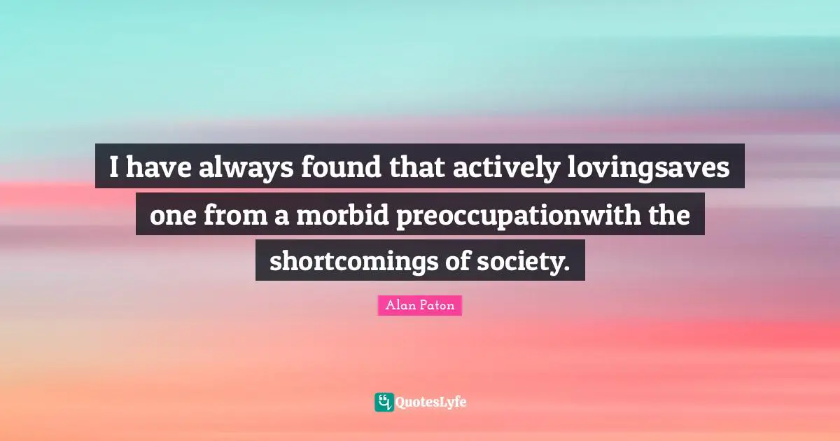 I have always found that actively lovingsaves one from a morbid preoccupationwith the shortcomings of society.