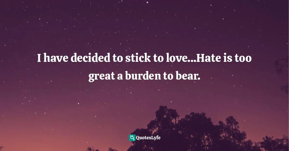 I have decided to stick to love...Hate is too great a burden to bear.