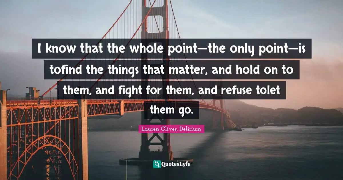 I know that the whole point—the only point—is tofind the things that matter, and hold on to them, and fight for them, and refuse tolet them go.