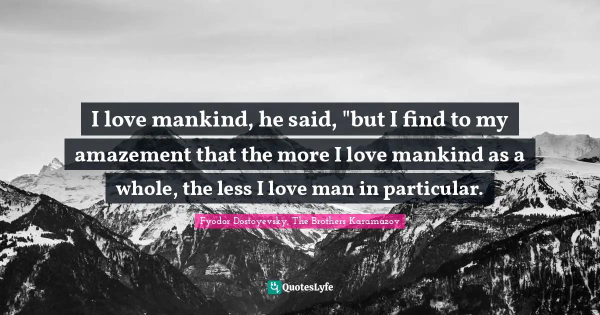 I love mankind, he said, "but I find to my amazement that the more I love mankind as a whole, the less I love man in particular.