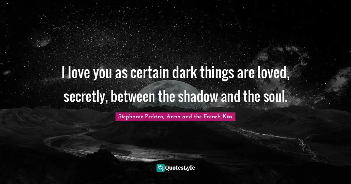 I love you as certain dark things are loved, secretly, between the shadow and the soul.