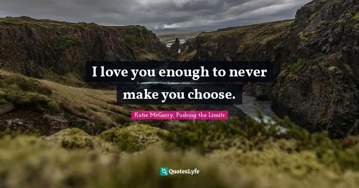 I love you enough to never make you choose.