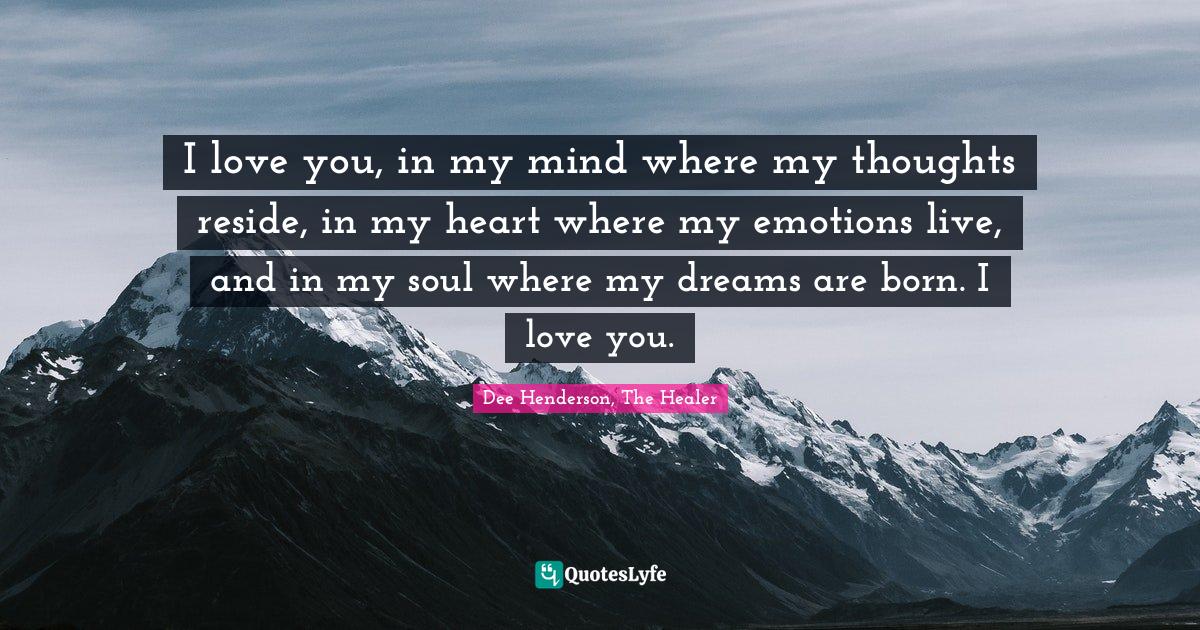 I love you, in my mind where my thoughts reside, in my heart where my emotions live, and in my soul where my dreams are born. I love you.