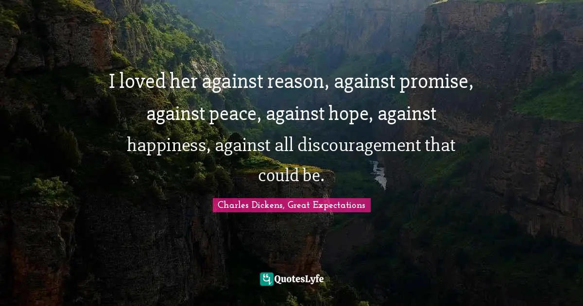 I loved her against reason, against promise, against peace, against hope, against happiness, against all discouragement that could be.