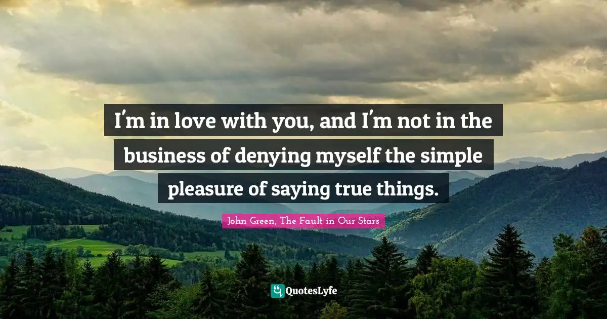 I'm in love with you, and I'm not in the business of denying myself the simple pleasure of saying true things.