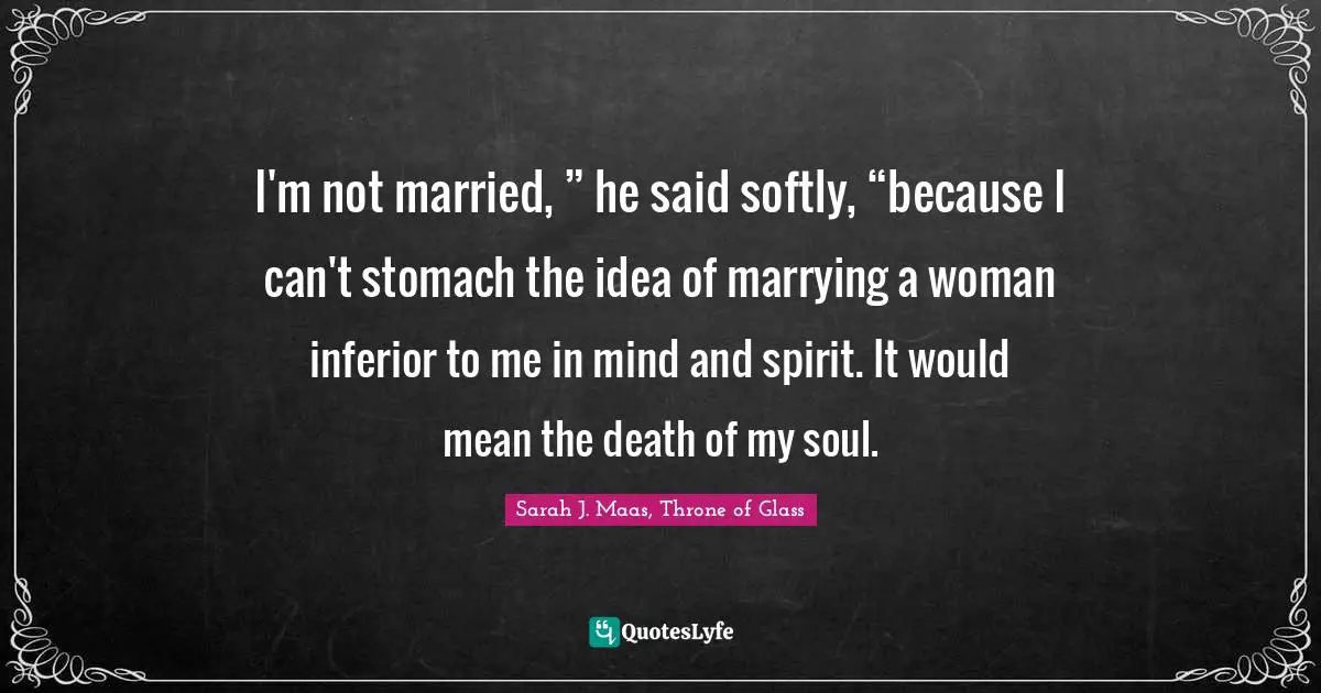 I'm not married, ” he said softly, “because I can't stomach the idea of marrying a woman inferior to me in mind and spirit. It would mean the death of my soul.