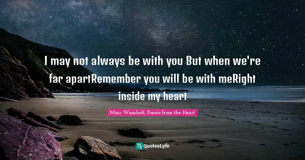 I may not always be with you But when we're far apartRemember you will be with meRight inside my heart