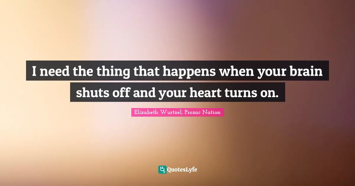 Elizabeth Wurtzel Quotes: "I need the thing that happens when your brain shuts off and your heart turns on."