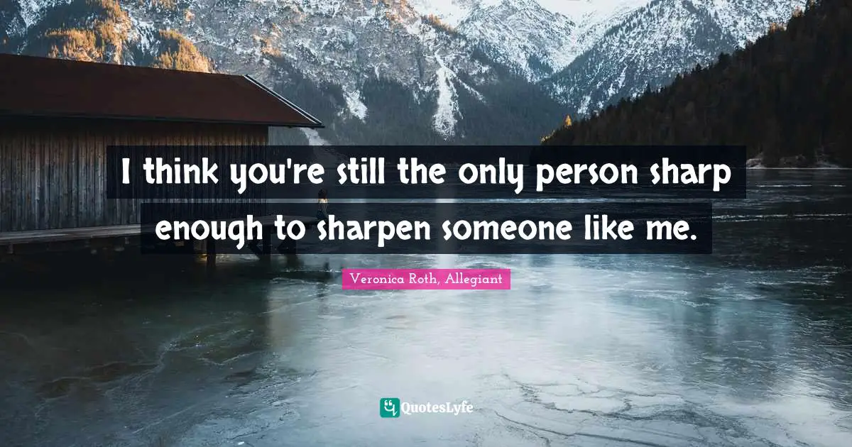 I think you're still the only person sharp enough to sharpen someone like me.