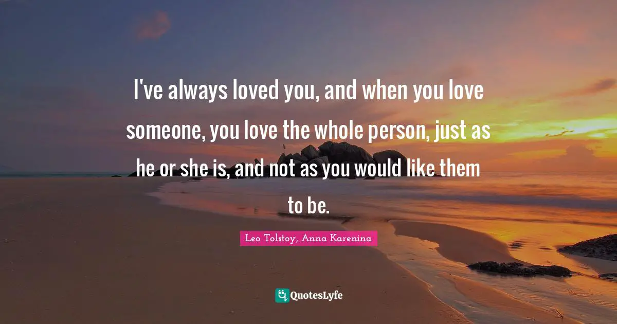 I've always loved you, and when you love someone, you love the whole person, just as he or she is, and not as you would like them to be.